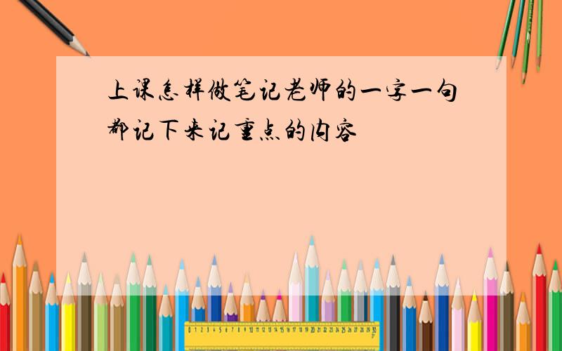 上课怎样做笔记老师的一字一句都记下来记重点的内容