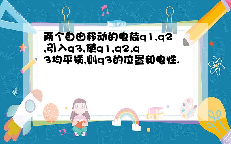 两个自由移动的电荷q1,q2,引入q3,使q1,q2,q3均平横,则q3的位置和电性.