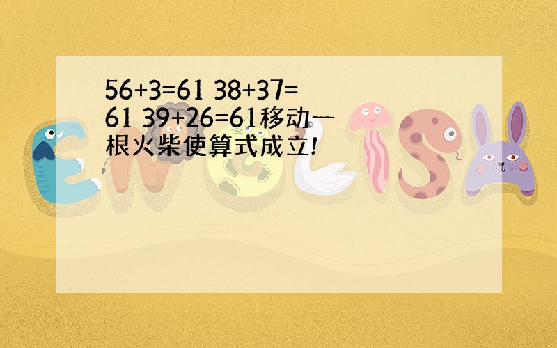 56+3=61 38+37=61 39+26=61移动一根火柴使算式成立!