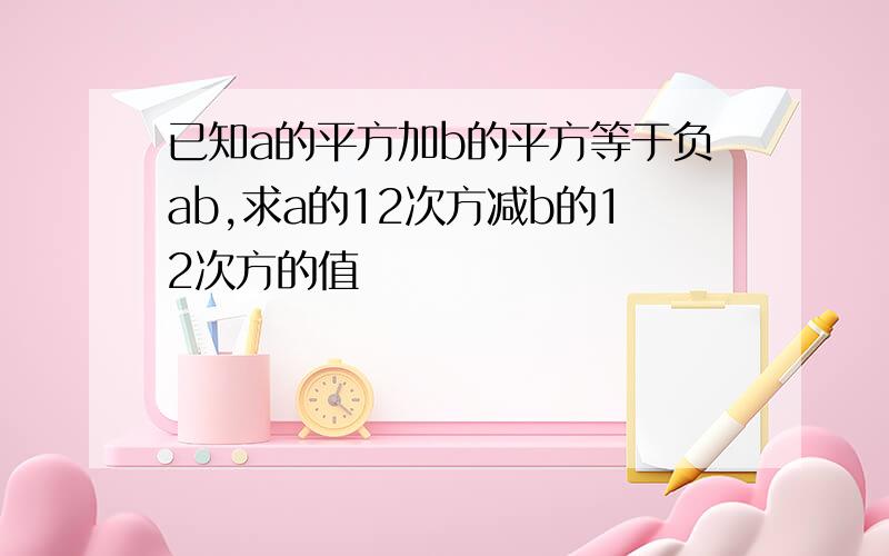 已知a的平方加b的平方等于负ab,求a的12次方减b的12次方的值