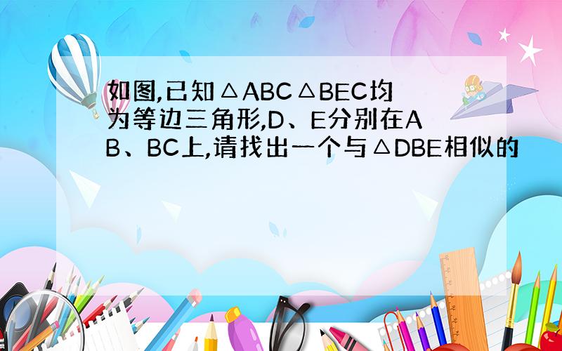 如图,已知△ABC△BEC均为等边三角形,D、E分别在AB、BC上,请找出一个与△DBE相似的