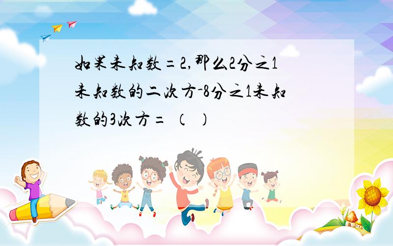 如果未知数=2,那么2分之1未知数的二次方-8分之1未知数的3次方= （ ）