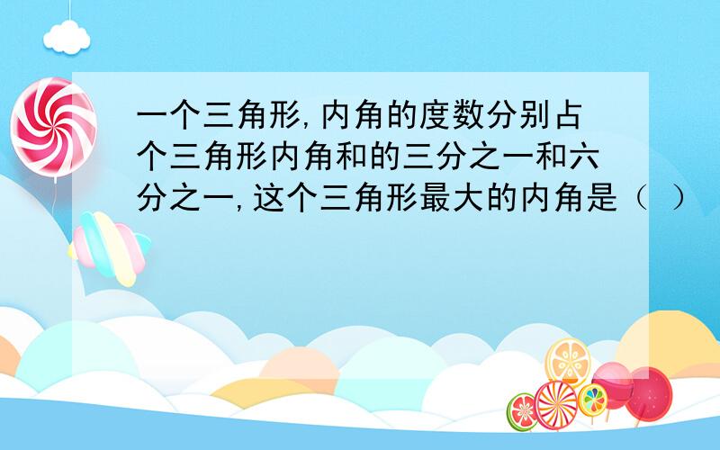 一个三角形,内角的度数分别占个三角形内角和的三分之一和六分之一,这个三角形最大的内角是（ ）