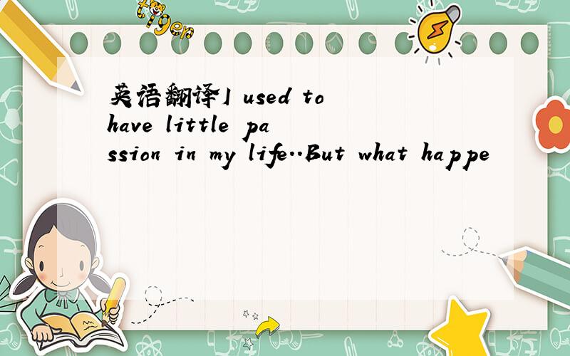 英语翻译I used to have little passion in my life..But what happe