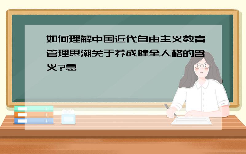 如何理解中国近代自由主义教育管理思潮关于养成健全人格的含义?急,