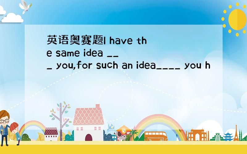 英语奥赛题I have the same idea ___ you,for such an idea____ you h