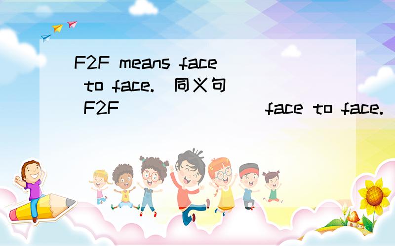 F2F means face to face.（同义句） F2F___ ____ face to face.