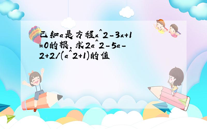 已知a是方程x^2-3x+1=0的根,求2a^2-5a-2+2/(a^2+1)的值