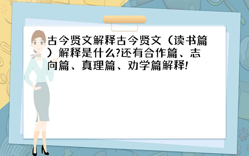 古今贤文解释古今贤文（读书篇）解释是什么?还有合作篇、志向篇、真理篇、劝学篇解释!