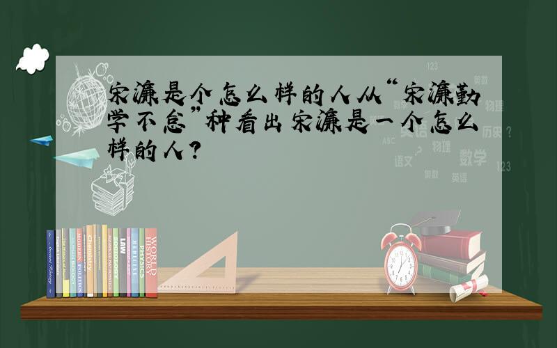 宋濂是个怎么样的人从“宋濂勤学不怠”种看出宋濂是一个怎么样的人?