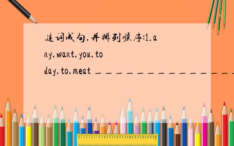 连词成句,并排列顺序:1.any,want,you,today,to,meat ____________________