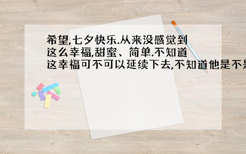 希望,七夕快乐.从来没感觉到这么幸福,甜蜜、简单.不知道这幸福可不可以延续下去,不知道他是不是短暂的.但是我很知足了.希