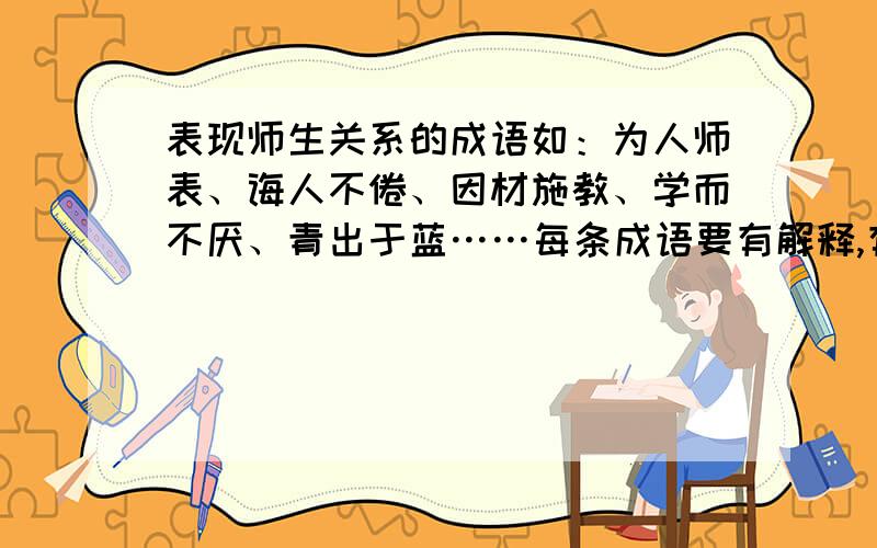 表现师生关系的成语如：为人师表、诲人不倦、因材施教、学而不厌、青出于蓝……每条成语要有解释,有例句.有例句!( ⊙ o