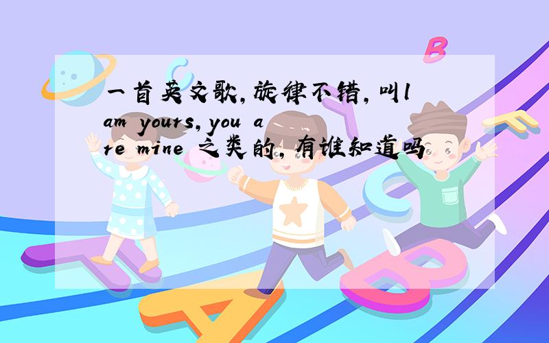 一首英文歌,旋律不错,叫l am yours,you are mine 之类的,有谁知道吗