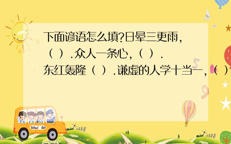 下面谚语怎么填?日晕三更雨,（ ）.众人一条心,（ ）.东红轰隆（ ）.谦虚的人学十当一,（ ）.