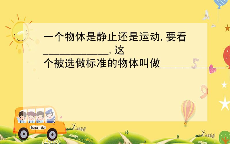 一个物体是静止还是运动,要看____________,这个被选做标准的物体叫做____________.