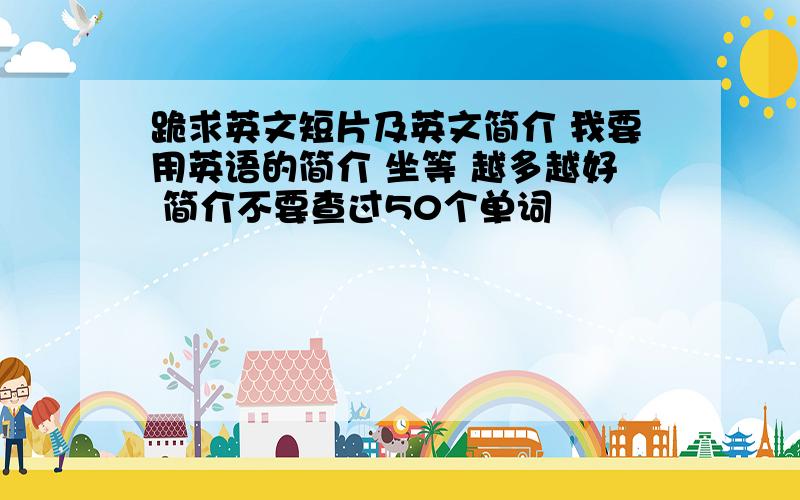 跪求英文短片及英文简介 我要用英语的简介 坐等 越多越好 简介不要查过50个单词