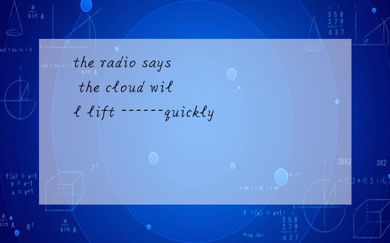 the radio says the cloud will lift ------quickly