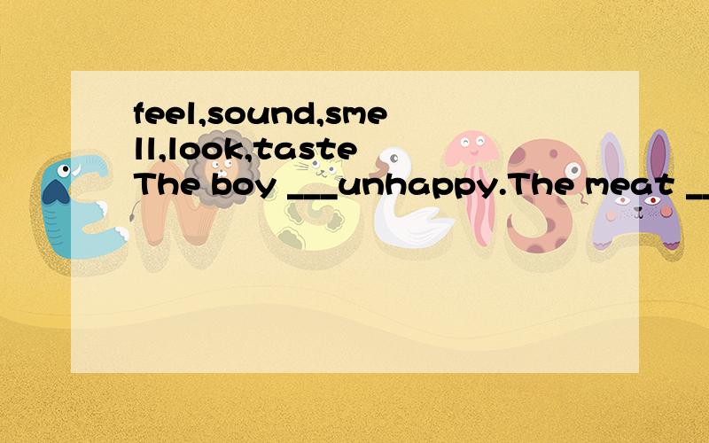 feel,sound,smell,look,taste The boy ___unhappy.The meat ____