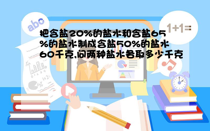 把含盐20%的盐水和含盐65%的盐水制成含盐50%的盐水60千克,问两种盐水各取多少千克