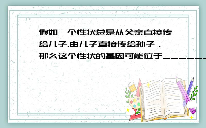 假如一个性状总是从父亲直接传给儿子，由儿子直接传给孙子．那么这个性状的基因可能位于______ 染色体上．