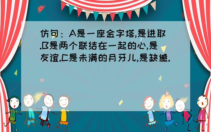 仿句：A是一座金字塔,是进取.B是两个联结在一起的心,是友谊.C是未满的月牙儿,是缺憾.