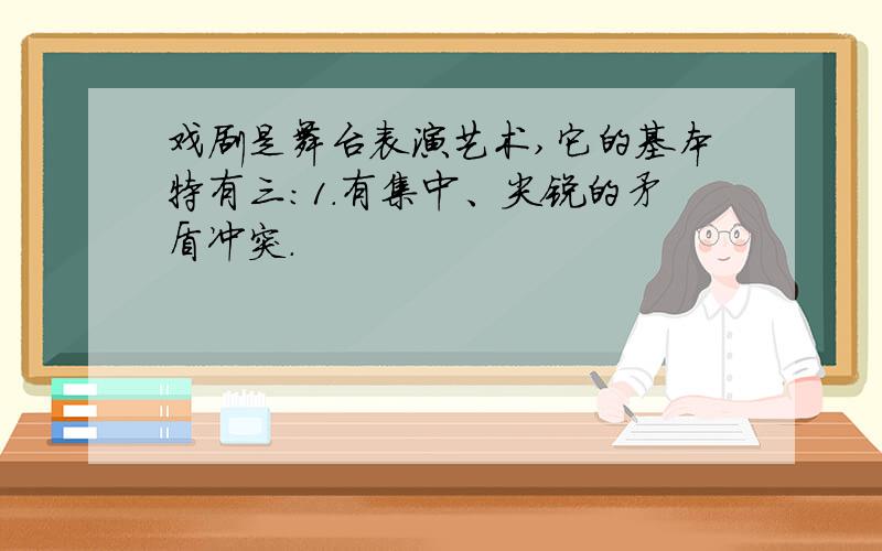 戏剧是舞台表演艺术,它的基本特有三：1.有集中、尖锐的矛盾冲突.