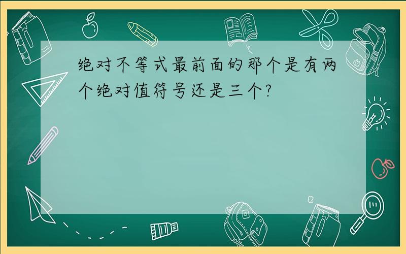 绝对不等式最前面的那个是有两个绝对值符号还是三个?