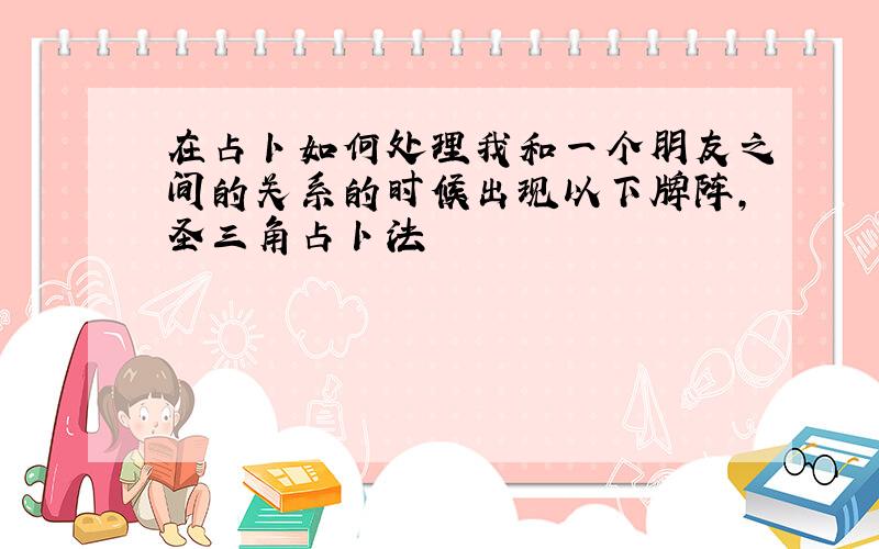 在占卜如何处理我和一个朋友之间的关系的时候出现以下牌阵,圣三角占卜法