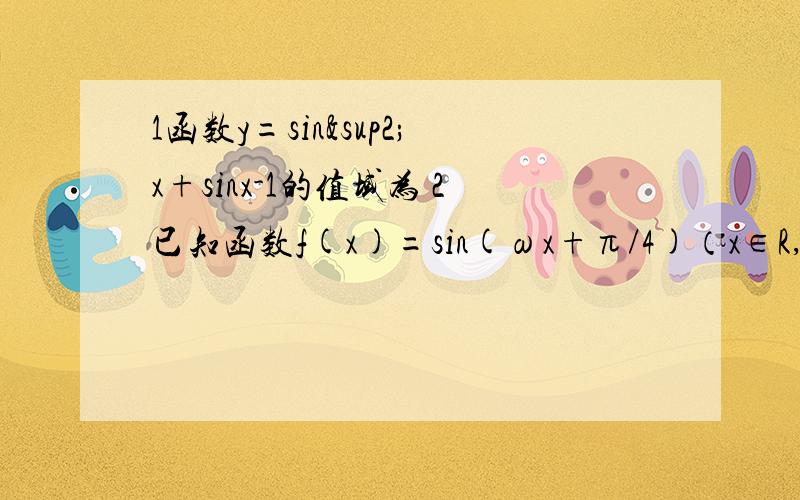 1函数y=sin²x+sinx-1的值域为 2已知函数f(x)=sin(ωx+π/4)（x∈R,ω＞0）的最小