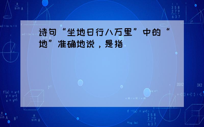 诗句“坐地日行八万里”中的“地”准确地说，是指（　　）