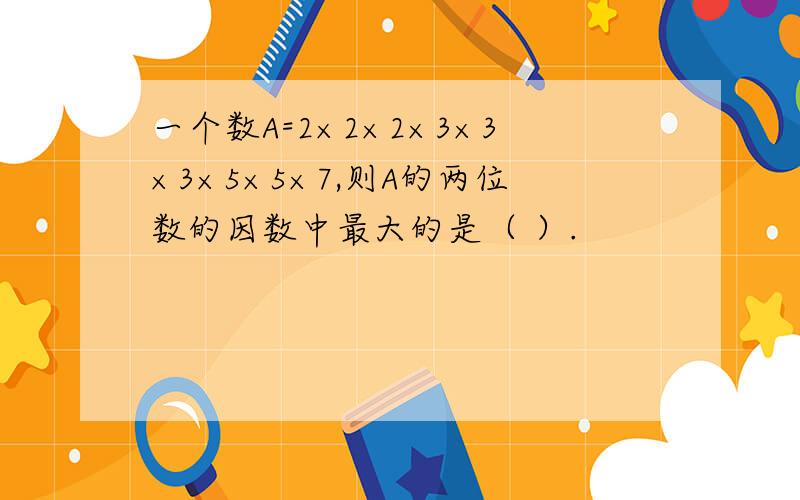 一个数A=2×2×2×3×3×3×5×5×7,则A的两位数的因数中最大的是（ ）.