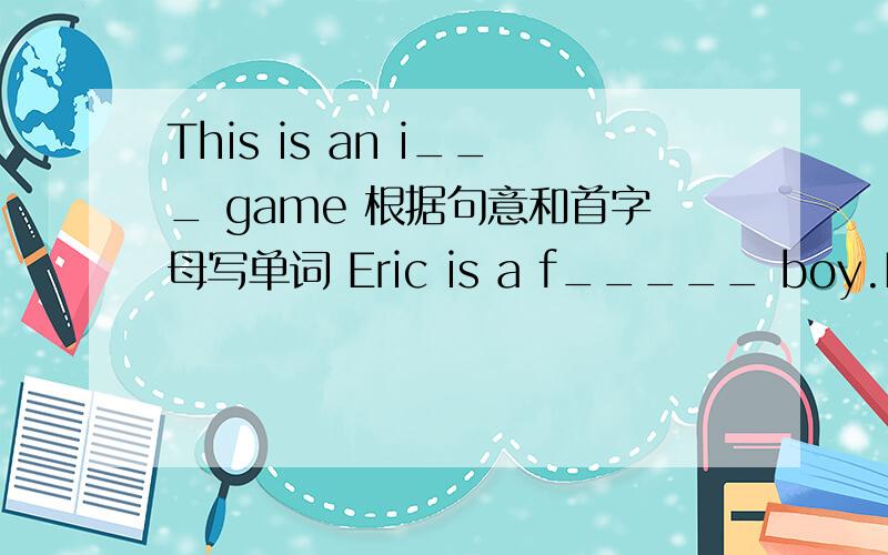 This is an i___ game 根据句意和首字母写单词 Eric is a f_____ boy.He is