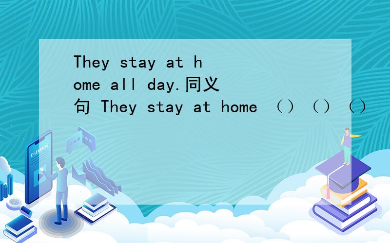 They stay at home all day.同义句 They stay at home （）（）（）