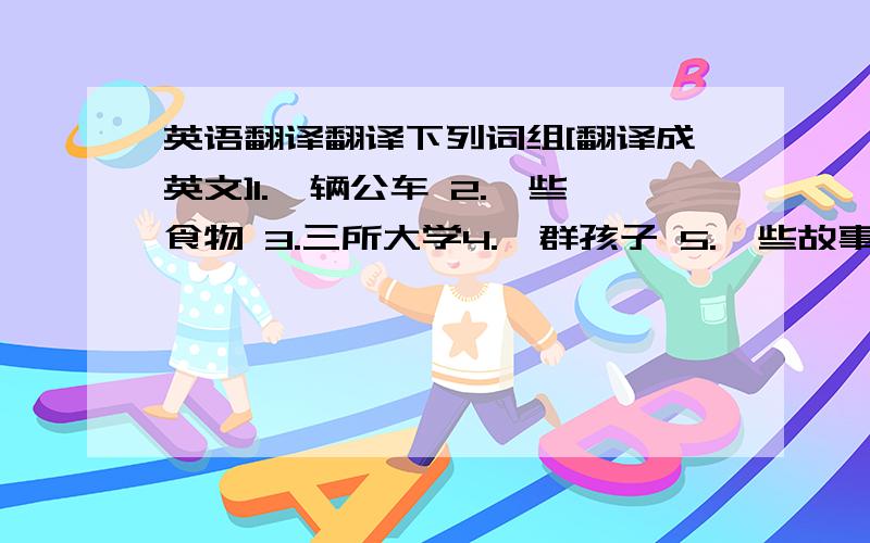 英语翻译翻译下列词组[翻译成英文]1.一辆公车 2.一些食物 3.三所大学4.一群孩子 5.一些故事 6.很多橙汁7.两