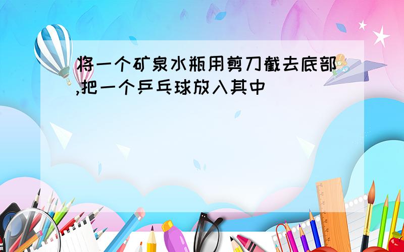 将一个矿泉水瓶用剪刀截去底部,把一个乒乓球放入其中