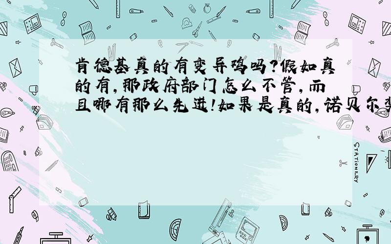 肯德基真的有变异鸡吗?假如真的有,那政府部门怎么不管,而且哪有那么先进!如果是真的,诺贝尔奖都归他了呀!