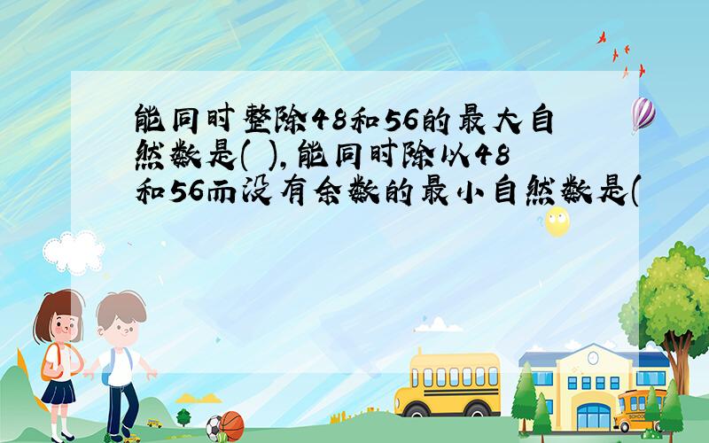 能同时整除48和56的最大自然数是( ),能同时除以48和56而没有余数的最小自然数是(