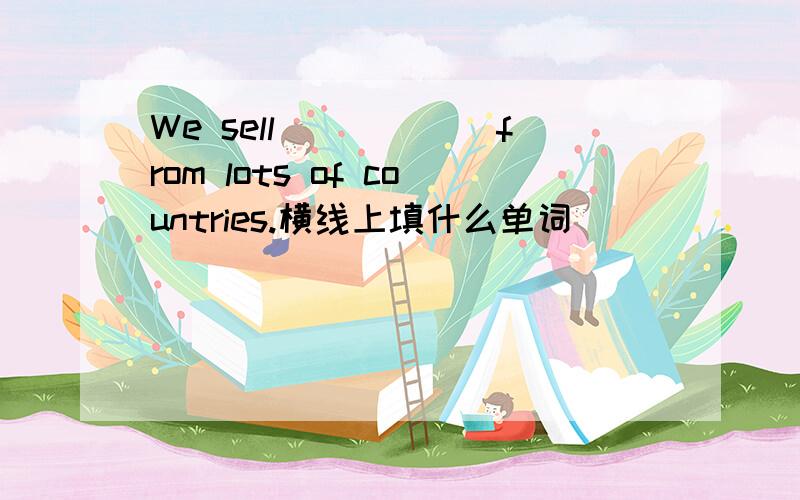 We sell______from lots of countries.横线上填什么单词