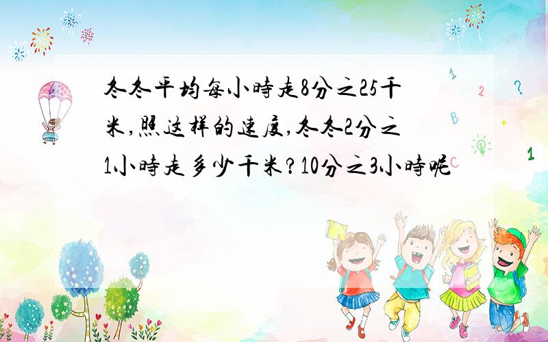 冬冬平均每小时走8分之25千米,照这样的速度,冬冬2分之1小时走多少千米?10分之3小时呢