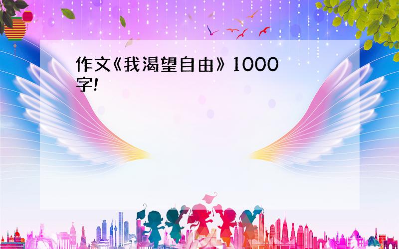 作文《我渴望自由》 1000字!