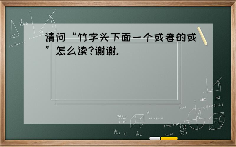 请问“竹字头下面一个或者的或”怎么读?谢谢.