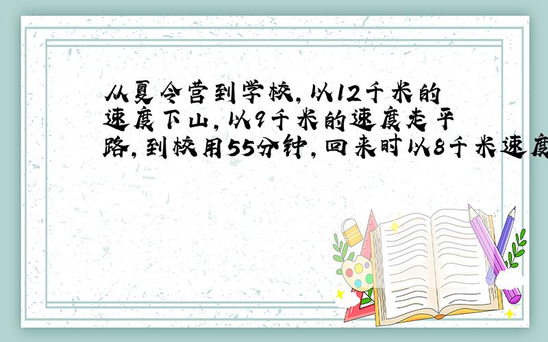 从夏令营到学校,以12千米的速度下山,以9千米的速度走平路,到校用55分钟,回来时以8千米速度过平路,以4