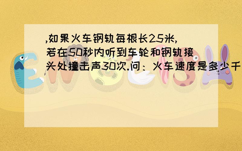 ,如果火车钢轨每根长25米,若在50秒内听到车轮和钢轨接头处撞击声30次.问：火车速度是多少千米/时?