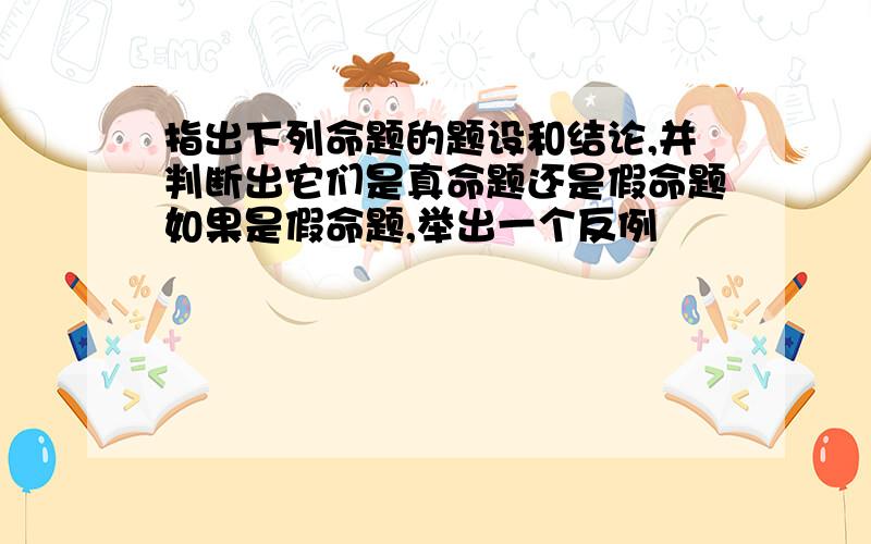 指出下列命题的题设和结论,并判断出它们是真命题还是假命题如果是假命题,举出一个反例