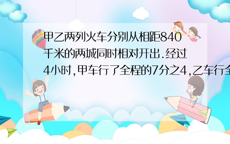 甲乙两列火车分别从相距840千米的两城同时相对开出.经过4小时,甲车行了全程的7分之4,乙车行全程的8分之5