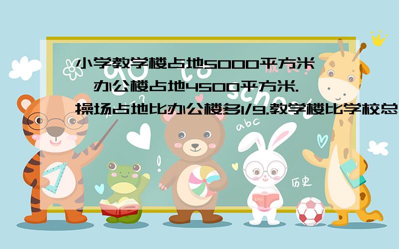 小学教学楼占地5000平方米,办公楼占地4500平方米.操场占地比办公楼多1/9.教学楼比学校总面积少3/8.