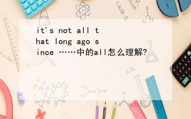 it's not all that long ago since ……中的all怎么理解?