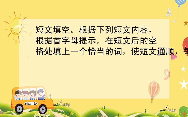 短文填空。根据下列短文内容，根据首字母提示，在短文后的空格处填上一个恰当的词，使短文通顺，每空一词，含缩略词。 &nbs