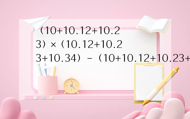 （10+10.12+10.23）×（10.12+10.23+10.34）-（10+10.12+10.23+10.34）×